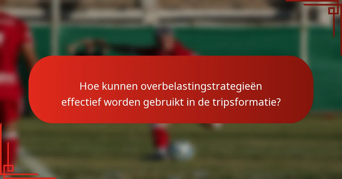 Hoe kunnen overbelastingstrategieën effectief worden gebruikt in de tripsformatie?