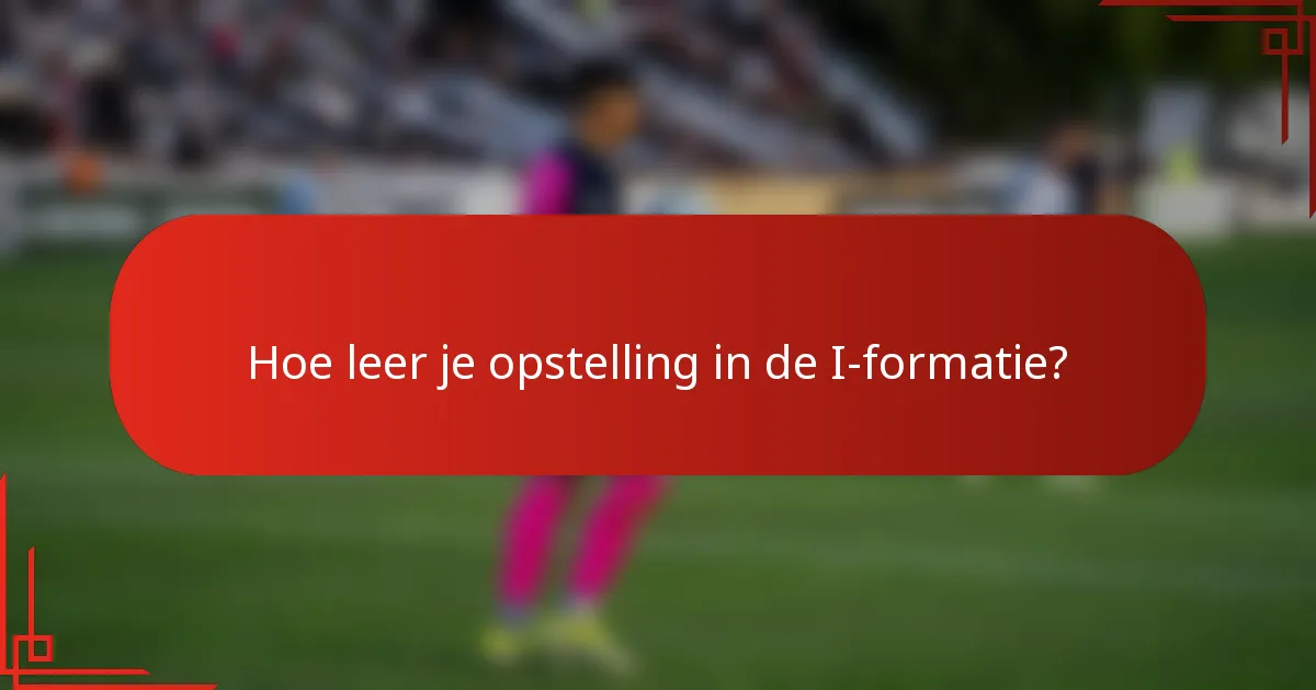 Hoe leer je opstelling in de I-formatie?