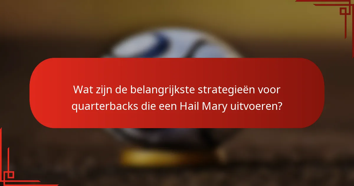 Wat zijn de belangrijkste strategieën voor quarterbacks die een Hail Mary uitvoeren?